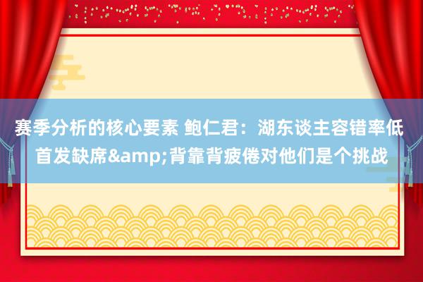 赛季分析的核心要素 鲍仁君：湖东谈主容错率低 首发缺席&背靠背疲倦对他们是个挑战