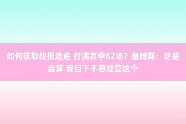 如何获取战报速递 打满赛季82场？詹姆斯：这是盘算 我目下不思经营这个