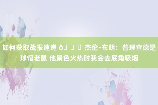 如何获取战报速递 😂杰伦-布朗：普理查德是球馆老鼠 他景色火热时我会去底角吸烟