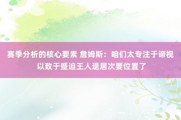 赛季分析的核心要素 詹姆斯：咱们太专注于谛视 以致于蹙迫王人退居次要位置了