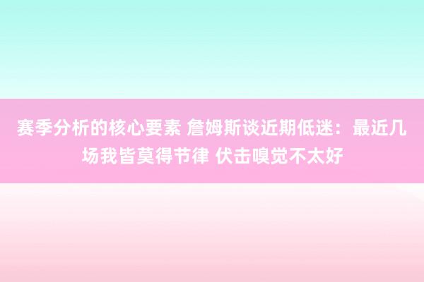 赛季分析的核心要素 詹姆斯谈近期低迷：最近几场我皆莫得节律 伏击嗅觉不太好