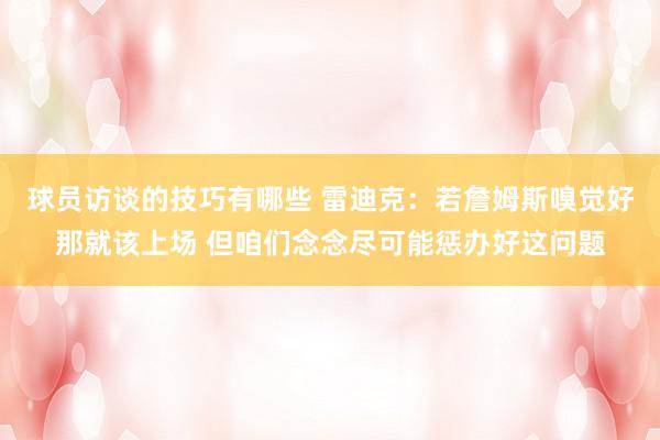 球员访谈的技巧有哪些 雷迪克：若詹姆斯嗅觉好那就该上场 但咱们念念尽可能惩办好这问题