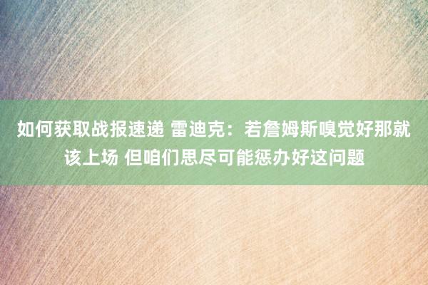 如何获取战报速递 雷迪克：若詹姆斯嗅觉好那就该上场 但咱们思尽可能惩办好这问题