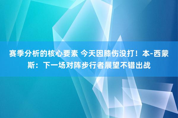 赛季分析的核心要素 今天因膝伤没打！本-西蒙斯：下一场对阵步行者展望不错出战