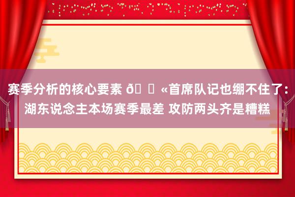 赛季分析的核心要素 😫首席队记也绷不住了：湖东说念主本场赛季最差 攻防两头齐是糟糕