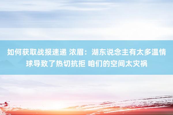 如何获取战报速递 浓眉：湖东说念主有太多温情球导致了热切抗拒 咱们的空间太灾祸