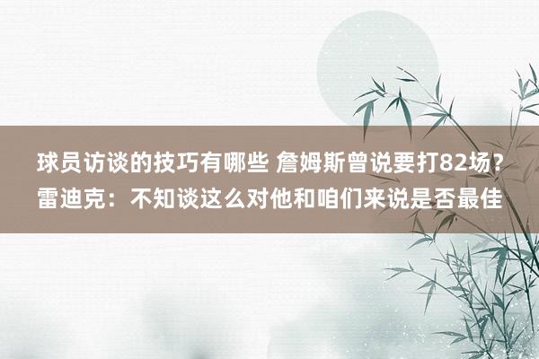 球员访谈的技巧有哪些 詹姆斯曾说要打82场？雷迪克：不知谈这么对他和咱们来说是否最佳