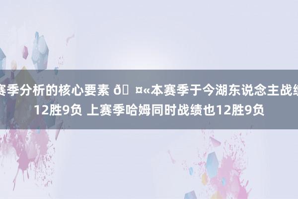 赛季分析的核心要素 🤫本赛季于今湖东说念主战绩12胜9负 上赛季哈姆同时战绩也12胜9负