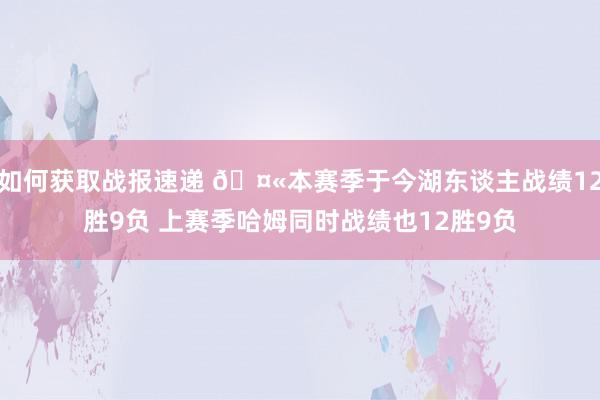 如何获取战报速递 🤫本赛季于今湖东谈主战绩12胜9负 上赛季哈姆同时战绩也12胜9负