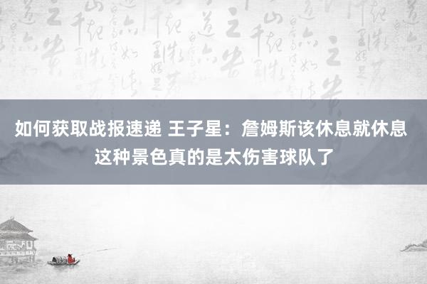 如何获取战报速递 王子星：詹姆斯该休息就休息 这种景色真的是太伤害球队了