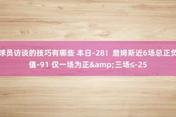 球员访谈的技巧有哪些 本日-28！詹姆斯近6场总正负值-91 仅一场为正&三场≤-25