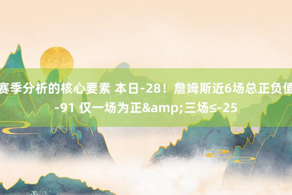 赛季分析的核心要素 本日-28！詹姆斯近6场总正负值-91 仅一场为正&三场≤-25