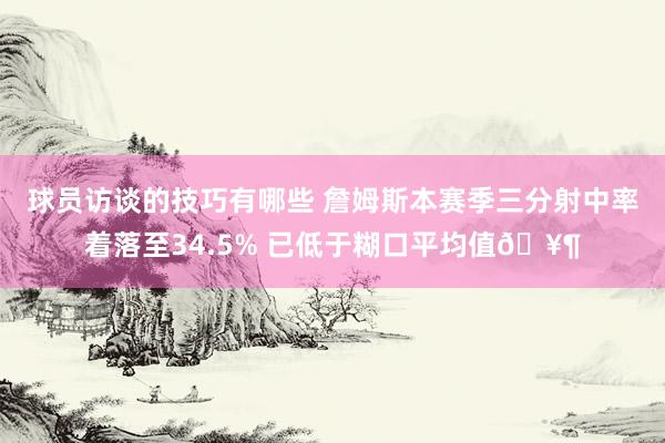 球员访谈的技巧有哪些 詹姆斯本赛季三分射中率着落至34.5% 已低于糊口平均值🥶