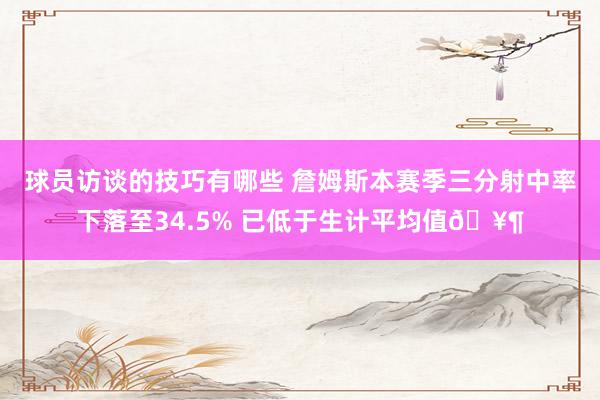 球员访谈的技巧有哪些 詹姆斯本赛季三分射中率下落至34.5% 已低于生计平均值🥶