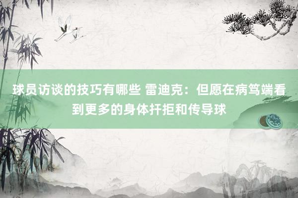 球员访谈的技巧有哪些 雷迪克：但愿在病笃端看到更多的身体扞拒和传导球