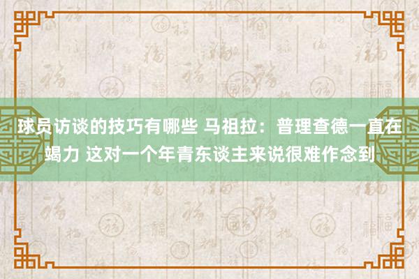 球员访谈的技巧有哪些 马祖拉：普理查德一直在竭力 这对一个年青东谈主来说很难作念到