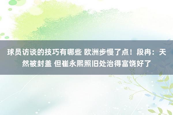 球员访谈的技巧有哪些 欧洲步慢了点！段冉：天然被封盖 但崔永熙照旧处治得富饶好了