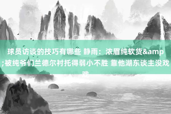 球员访谈的技巧有哪些 静雨：浓眉纯软货&被纯爷们兰德尔衬托得弱小不胜 靠他湖东谈主没戏