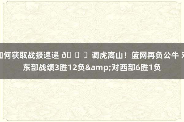 如何获取战报速递 😅调虎离山！篮网再负公牛 对东部战绩3胜12负&对西部6胜1负