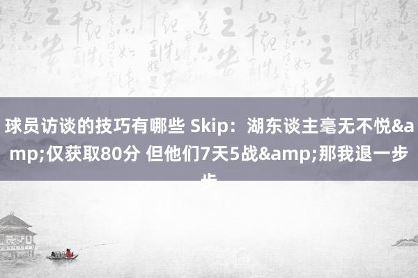 球员访谈的技巧有哪些 Skip：湖东谈主毫无不悦&仅获取80分 但他们7天5战&那我退一步