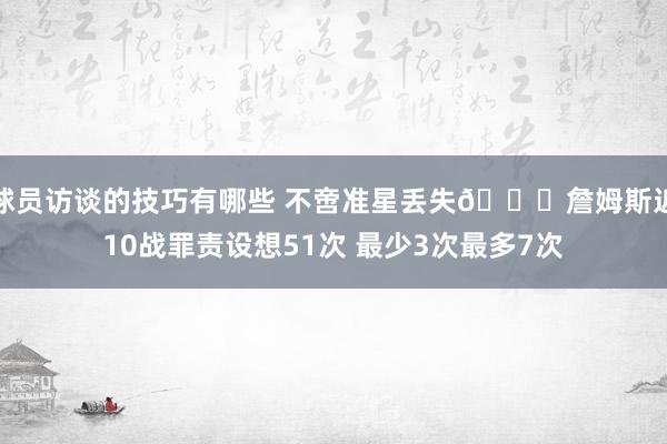 球员访谈的技巧有哪些 不啻准星丢失🙄詹姆斯近10战罪责设想51次 最少3次最多7次