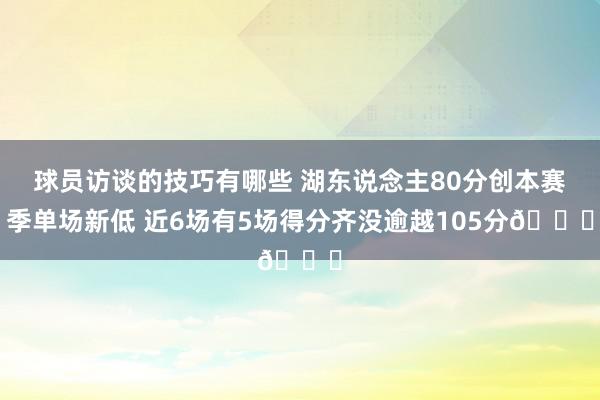 球员访谈的技巧有哪些 湖东说念主80分创本赛季单场新低 近6场有5场得分齐没逾越105分😑