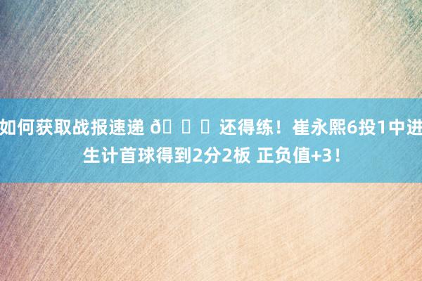 如何获取战报速递 👏还得练！崔永熙6投1中进生计首球得到2分2板 正负值+3！