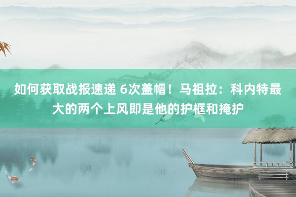 如何获取战报速递 6次盖帽！马祖拉：科内特最大的两个上风即是他的护框和掩护