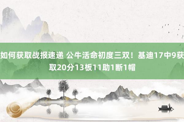 如何获取战报速递 公牛活命初度三双！基迪17中9获取20分13板11助1断1帽