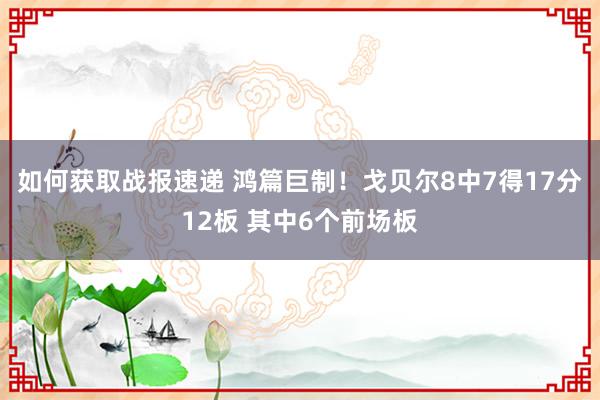 如何获取战报速递 鸿篇巨制！戈贝尔8中7得17分12板 其中6个前场板