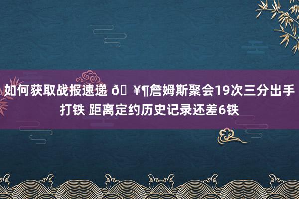 如何获取战报速递 🥶詹姆斯聚会19次三分出手打铁 距离定约历史记录还差6铁