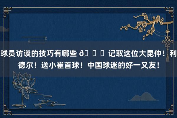 球员访谈的技巧有哪些 😁记取这位大昆仲！利德尔！送小崔首球！中国球迷的好一又友！