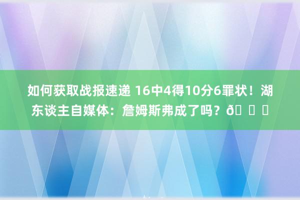 如何获取战报速递 16中4得10分6罪状！湖东谈主自媒体：詹姆斯弗成了吗？💔