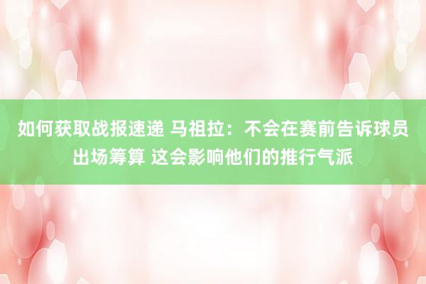 如何获取战报速递 马祖拉：不会在赛前告诉球员出场筹算 这会影响他们的推行气派