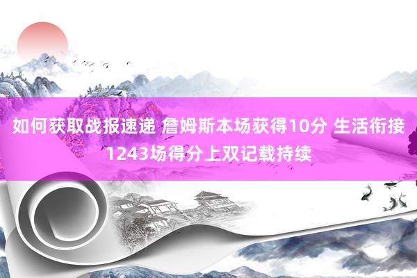 如何获取战报速递 詹姆斯本场获得10分 生活衔接1243场得分上双记载持续