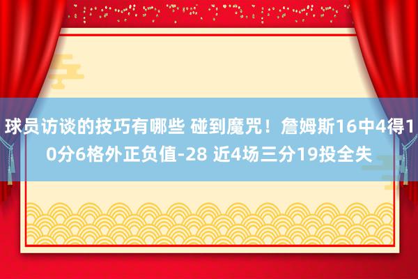 球员访谈的技巧有哪些 碰到魔咒！詹姆斯16中4得10分6格外正负值-28 近4场三分19投全失