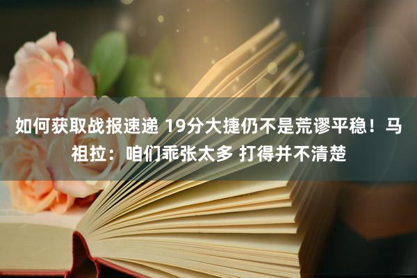 如何获取战报速递 19分大捷仍不是荒谬平稳！马祖拉：咱们乖张太多 打得并不清楚