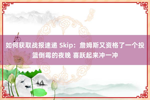 如何获取战报速递 Skip：詹姆斯又资格了一个投篮倒霉的夜晚 喜跃起来冲一冲