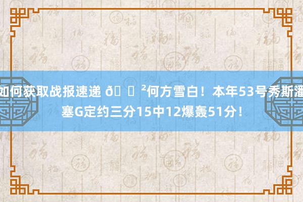 如何获取战报速递 😲何方雪白！本年53号秀斯潘塞G定约三分15中12爆轰51分！