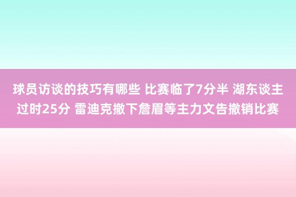 球员访谈的技巧有哪些 比赛临了7分半 湖东谈主过时25分 雷迪克撤下詹眉等主力文告撤销比赛