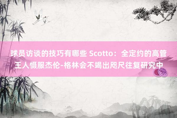 球员访谈的技巧有哪些 Scotto：全定约的高管王人慑服杰伦-格林会不竭出咫尺往复研究中