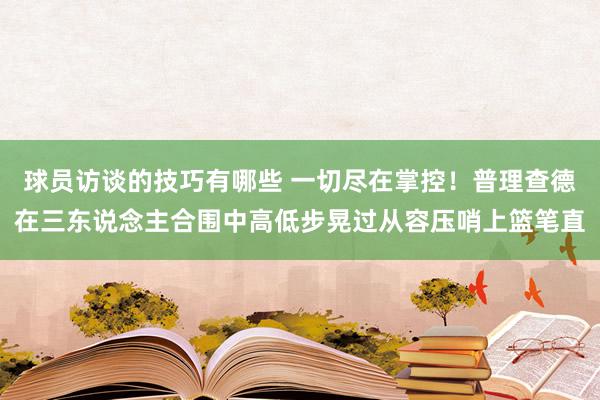 球员访谈的技巧有哪些 一切尽在掌控！普理查德在三东说念主合围中高低步晃过从容压哨上篮笔直