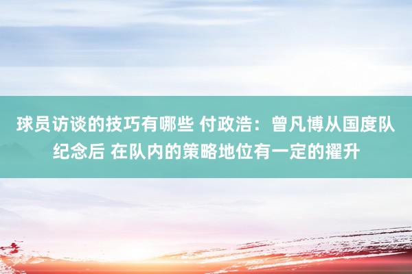 球员访谈的技巧有哪些 付政浩：曾凡博从国度队纪念后 在队内的策略地位有一定的擢升