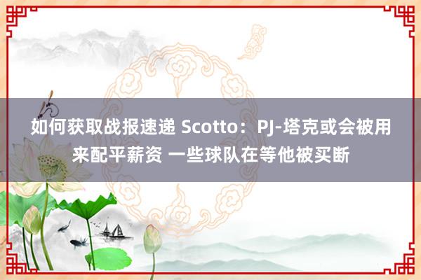 如何获取战报速递 Scotto：PJ-塔克或会被用来配平薪资 一些球队在等他被买断