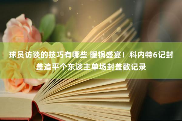 球员访谈的技巧有哪些 暖锅盛宴！科内特6记封盖追平个东谈主单场封盖数记录