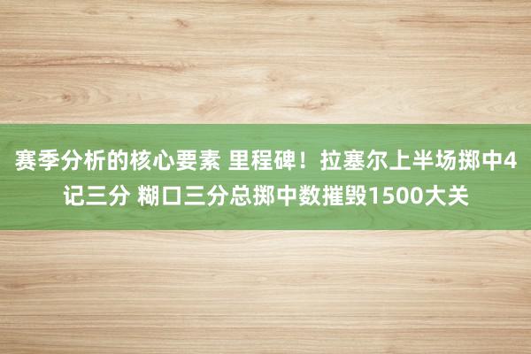 赛季分析的核心要素 里程碑！拉塞尔上半场掷中4记三分 糊口三分总掷中数摧毁1500大关