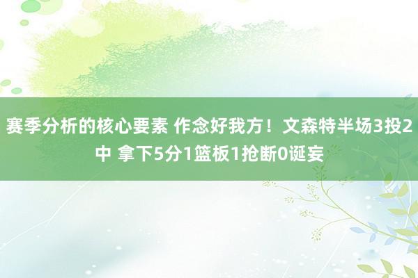 赛季分析的核心要素 作念好我方！文森特半场3投2中 拿下5分1篮板1抢断0诞妄