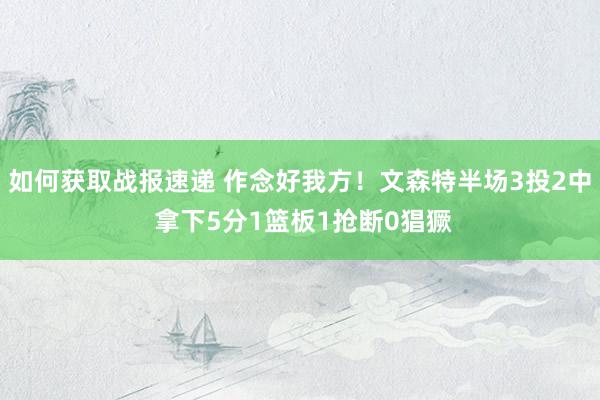 如何获取战报速递 作念好我方！文森特半场3投2中 拿下5分1篮板1抢断0猖獗