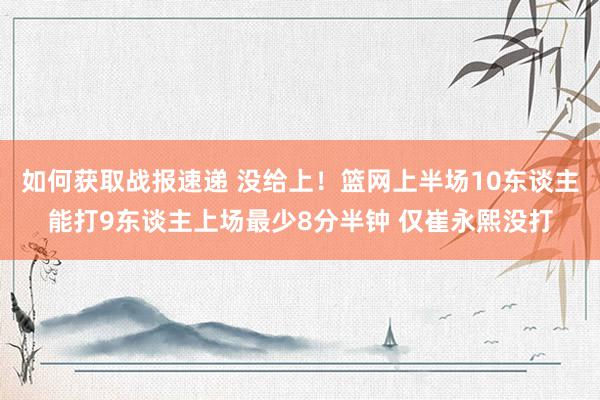 如何获取战报速递 没给上！篮网上半场10东谈主能打9东谈主上场最少8分半钟 仅崔永熙没打