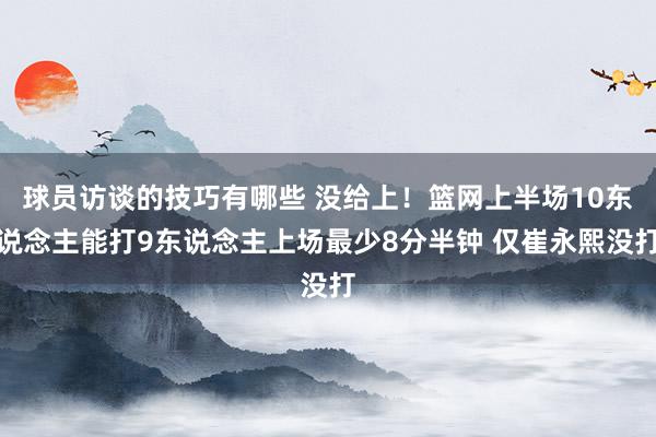 球员访谈的技巧有哪些 没给上！篮网上半场10东说念主能打9东说念主上场最少8分半钟 仅崔永熙没打